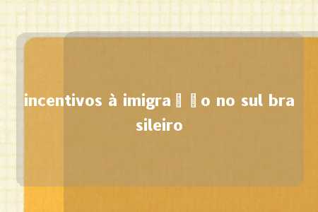 incentivos à imigração no sul brasileiro