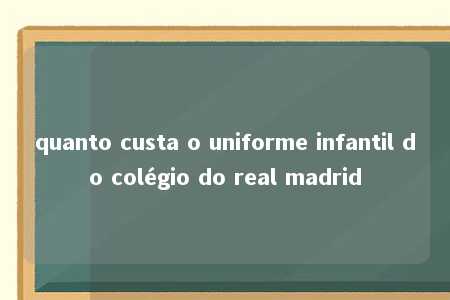 quanto custa o uniforme infantil do colégio do real madrid