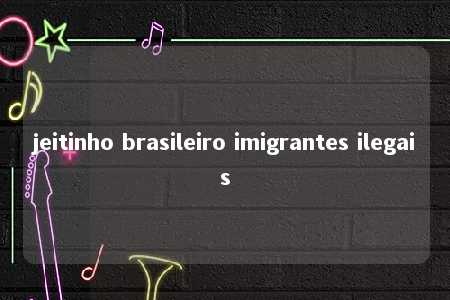 jeitinho brasileiro imigrantes ilegais