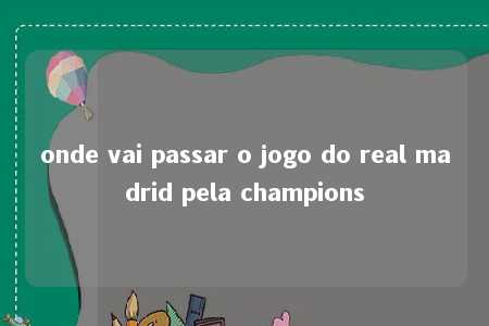 onde vai passar o jogo do real madrid pela champions