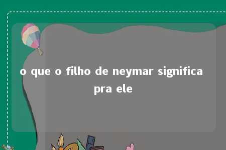 o que o filho de neymar significa pra ele