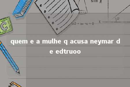 quem e a mulhe q acusa neymar de edtruoo