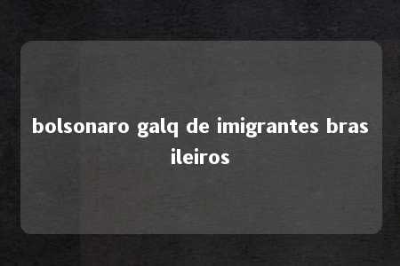 bolsonaro galq de imigrantes brasileiros