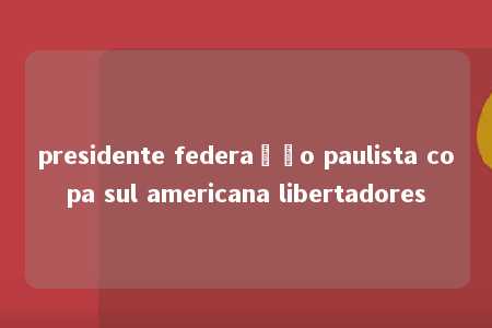 presidente federação paulista copa sul americana libertadores