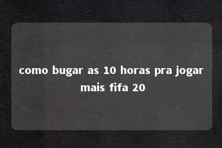 como bugar as 10 horas pra jogar mais fifa 20