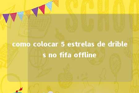 como colocar 5 estrelas de dribles no fifa offline