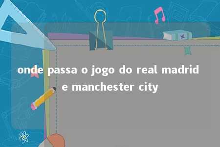 onde passa o jogo do real madrid e manchester city