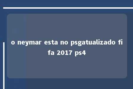 o neymar esta no psgatualizado fifa 2017 ps4