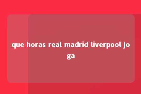 que horas real madrid liverpool joga