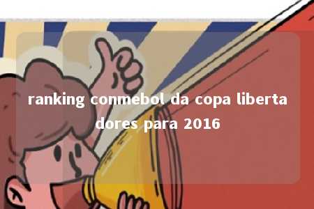 ranking conmebol da copa libertadores para 2016