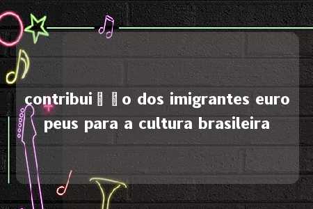 contribuição dos imigrantes europeus para a cultura brasileira