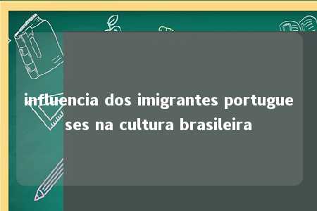 influencia dos imigrantes portugueses na cultura brasileira