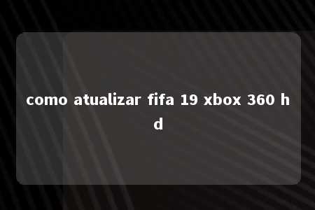 como atualizar fifa 19 xbox 360 hd