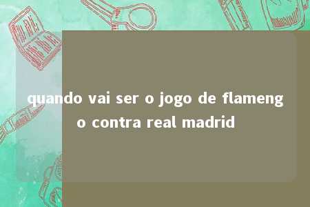 quando vai ser o jogo de flamengo contra real madrid