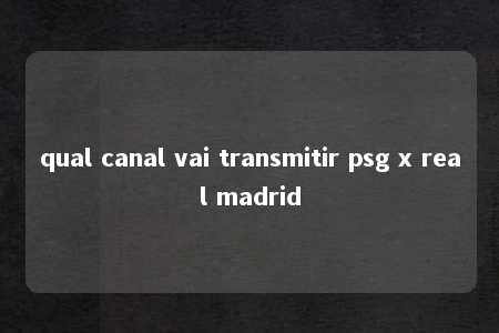 qual canal vai transmitir psg x real madrid