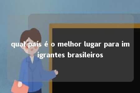 qual país é o melhor lugar para imigrantes brasileiros