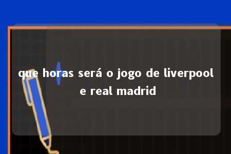 que horas será o jogo de liverpool e real madrid