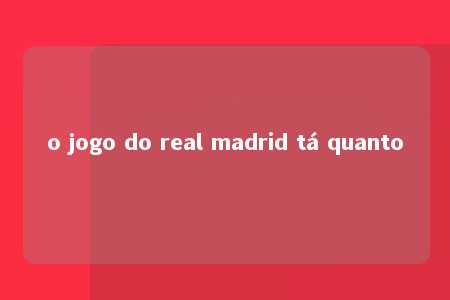 o jogo do real madrid tá quanto