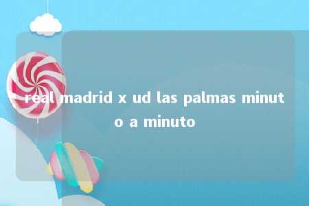 real madrid x ud las palmas minuto a minuto