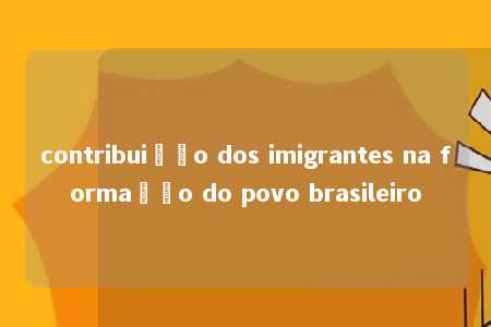 contribuição dos imigrantes na formação do povo brasileiro