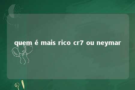 quem é mais rico cr7 ou neymar