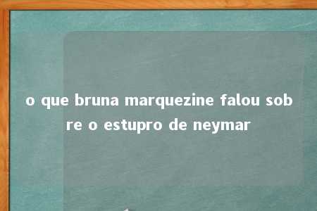 o que bruna marquezine falou sobre o estupro de neymar