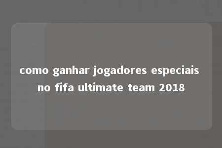 como ganhar jogadores especiais no fifa ultimate team 2018