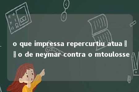 o que impressa repercurtiu atuação de neymar contra o mtoulosse