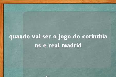 quando vai ser o jogo do corinthians e real madrid