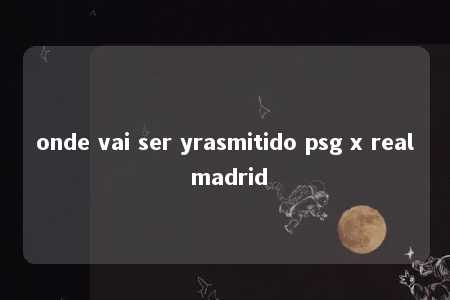 onde vai ser yrasmitido psg x real madrid