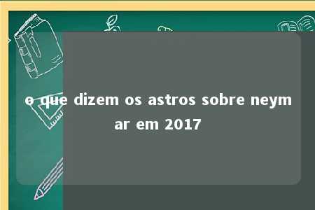 o que dizem os astros sobre neymar em 2017