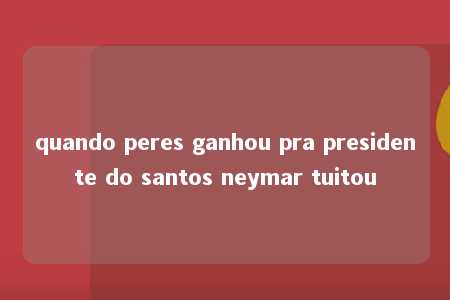 quando peres ganhou pra presidente do santos neymar tuitou