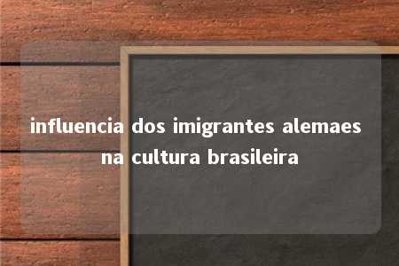 influencia dos imigrantes alemaes na cultura brasileira