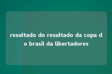 resultado do resultado da copa do brasil da libertadores