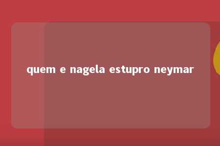 quem e nagela estupro neymar