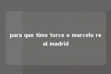 para que time torce o marcelo real madrid