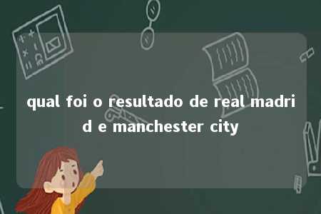 qual foi o resultado de real madrid e manchester city