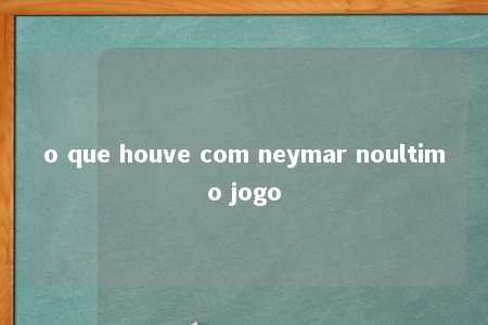 o que houve com neymar noultimo jogo