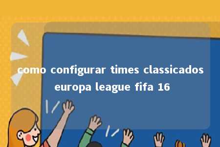 como configurar times classicados europa league fifa 16