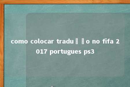 como colocar tradução no fifa 2017 portugues ps3