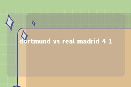 dortmund vs real madrid 4 1