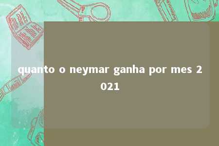 quanto o neymar ganha por mes 2021