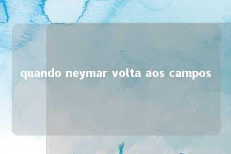 quando neymar volta aos campos