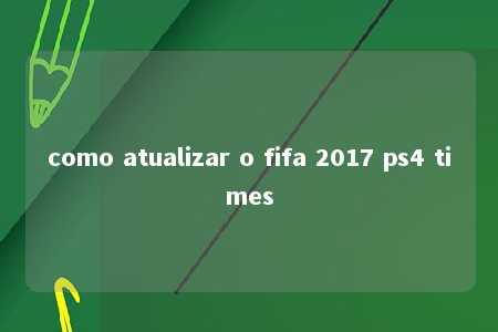 como atualizar o fifa 2017 ps4 times