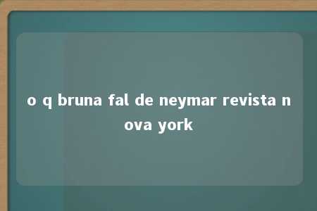 o q bruna fal de neymar revista nova york