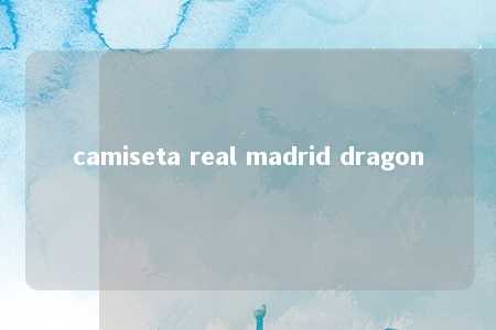 camiseta real madrid dragon