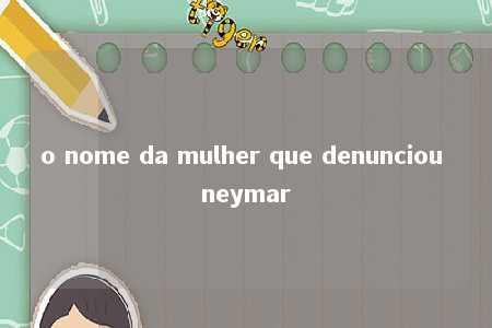 o nome da mulher que denunciou neymar