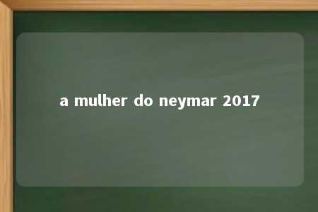 a mulher do neymar 2017