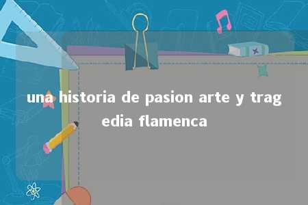 una historia de pasion arte y tragedia flamenca