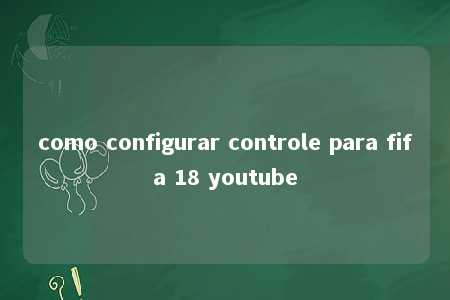 como configurar controle para fifa 18 youtube